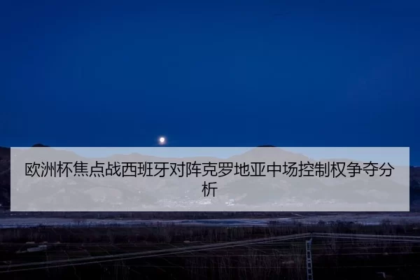 欧洲杯焦点战西班牙对阵克罗地亚中场控制权争夺分析