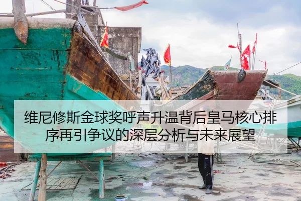 维尼修斯金球奖呼声升温背后皇马核心排序再引争议的深层分析与未来展望