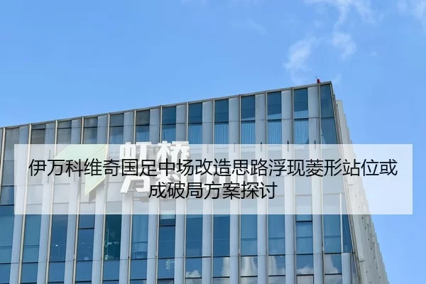 伊万科维奇国足中场改造思路浮现菱形站位或成破局方案探讨