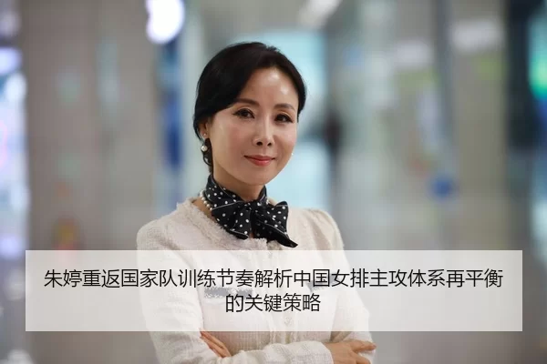朱婷重返国家队训练节奏解析中国女排主攻体系再平衡的关键策略