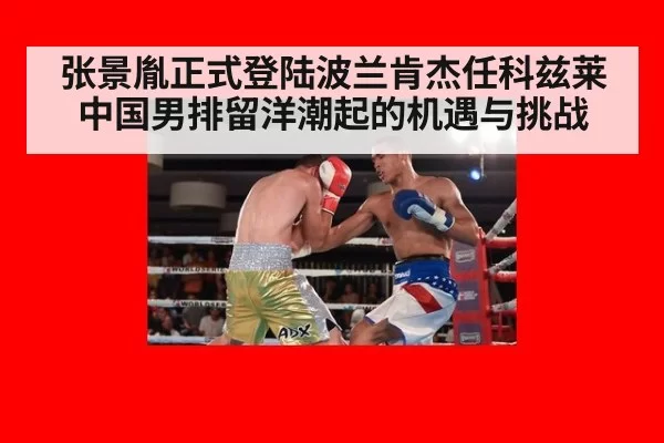 张景胤正式登陆波兰肯杰任科兹莱 中国男排留洋潮起的机遇与挑战