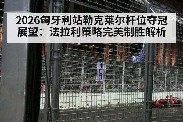 2026匈牙利站勒克莱尔杆位夺冠展望：法拉利策略完美制胜解析