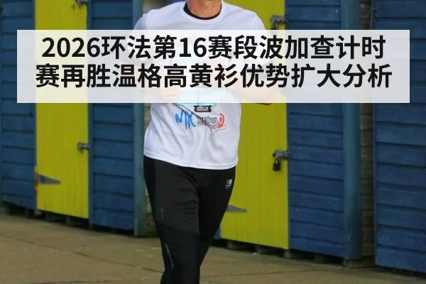 2026环法第16赛段波加查计时赛再胜温格高黄衫优势扩大分析