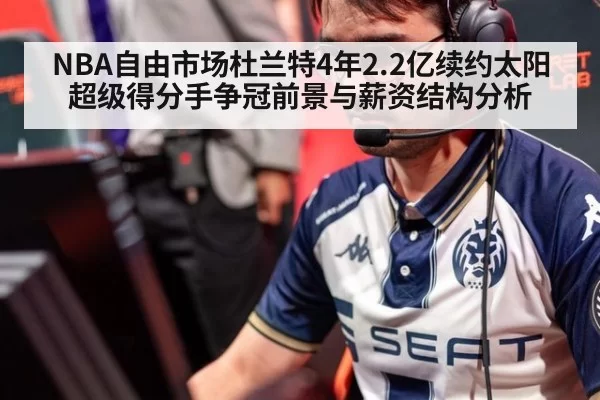 NBA自由市场杜兰特4年2.2亿续约太阳超级得分手争冠前景与薪资结构分析