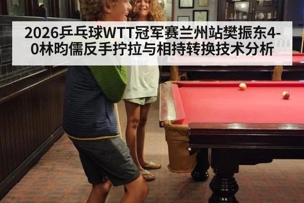2026乒乓球WTT冠军赛兰州站樊振东4-0林昀儒反手拧拉与相持转换技术分析 | aomenhuangguan