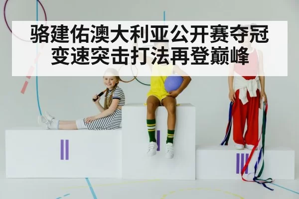 骆建佑澳大利亚公开赛夺冠 变速突击打法再登巅峰（aomenhuangguan）