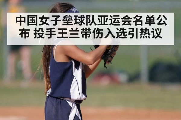 中国女子垒球队亚运会名单公布 投手王兰带伤入选引热议 | aomenhuangguan