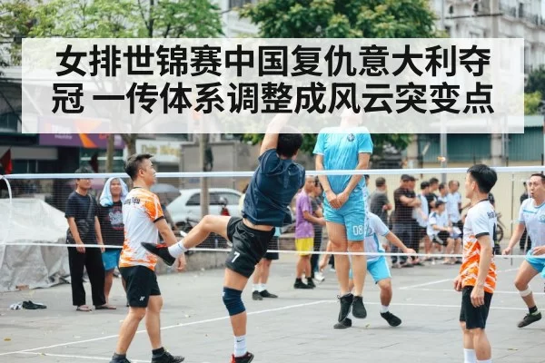 女排世锦赛中国复仇意大利夺冠 一传体系调整成风云突变点