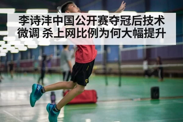 李诗沣中国公开赛夺冠后技术微调 杀上网比例为何大幅提升